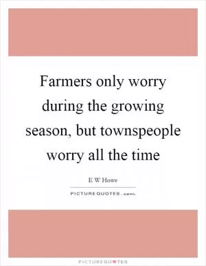Farmers only worry during the growing season, but townspeople worry all the time Picture Quote #1