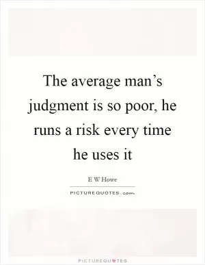 The average man’s judgment is so poor, he runs a risk every time he uses it Picture Quote #1