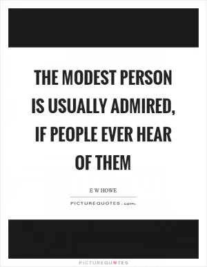 The modest person is usually admired, if people ever hear of them Picture Quote #1