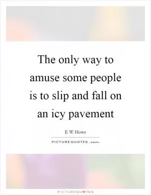 The only way to amuse some people is to slip and fall on an icy pavement Picture Quote #1