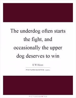 The underdog often starts the fight, and occasionally the upper dog deserves to win Picture Quote #1