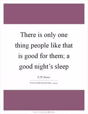 There is only one thing people like that is good for them; a good night’s sleep Picture Quote #1