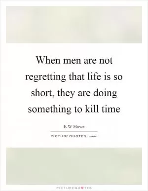 When men are not regretting that life is so short, they are doing something to kill time Picture Quote #1