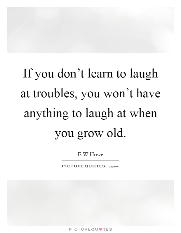 If you don't learn to laugh at troubles, you won't have anything to laugh at when you grow old Picture Quote #1