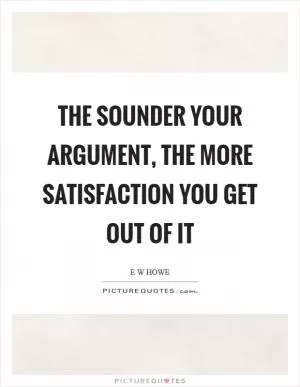 The sounder your argument, the more satisfaction you get out of it Picture Quote #1