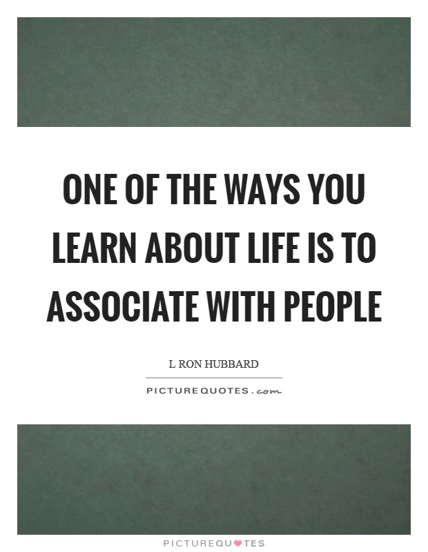 One of the ways you learn about life is to associate with people Picture Quote #1