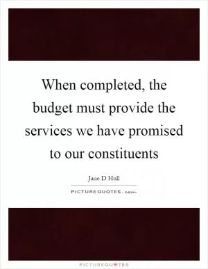 When completed, the budget must provide the services we have promised to our constituents Picture Quote #1