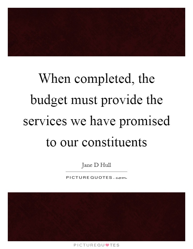 When completed, the budget must provide the services we have promised to our constituents Picture Quote #1