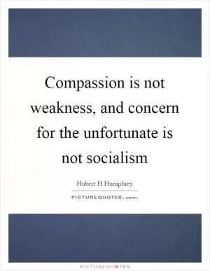 Compassion is not weakness, and concern for the unfortunate is not socialism Picture Quote #1
