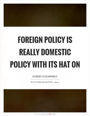 Foreign policy is really domestic policy with its hat on Picture Quote #1