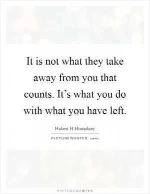 It is not what they take away from you that counts. It’s what you do with what you have left Picture Quote #1