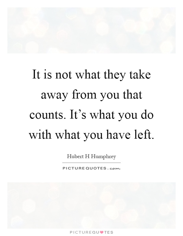 It is not what they take away from you that counts. It's what you do with what you have left Picture Quote #1