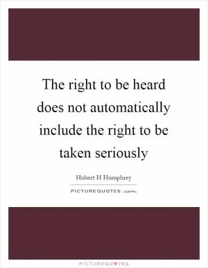 The right to be heard does not automatically include the right to be taken seriously Picture Quote #1
