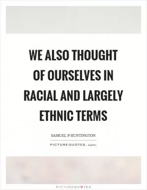We also thought of ourselves in racial and largely ethnic terms Picture Quote #1
