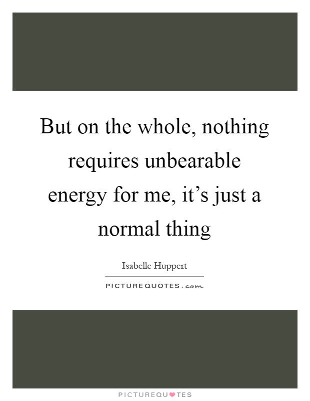 But on the whole, nothing requires unbearable energy for me, it's just a normal thing Picture Quote #1
