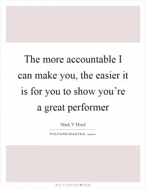 The more accountable I can make you, the easier it is for you to show you’re a great performer Picture Quote #1