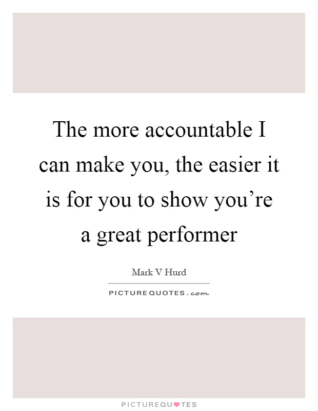 The more accountable I can make you, the easier it is for you to show you're a great performer Picture Quote #1