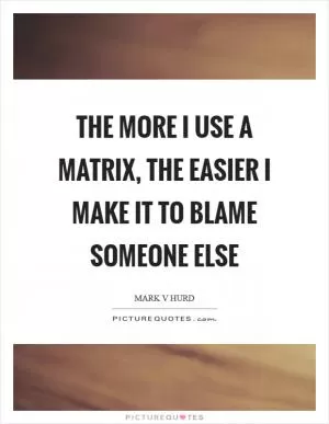 The more I use a matrix, the easier I make it to blame someone else Picture Quote #1