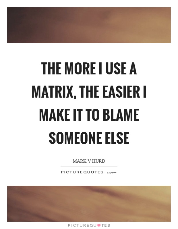 The more I use a matrix, the easier I make it to blame someone else Picture Quote #1