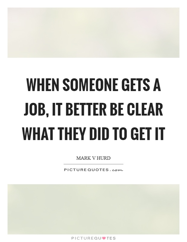 When someone gets a job, it better be clear what they did to get it Picture Quote #1