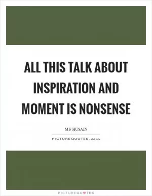 All this talk about inspiration and moment is nonsense Picture Quote #1