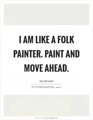 I am like a folk painter. Paint and move ahead Picture Quote #1