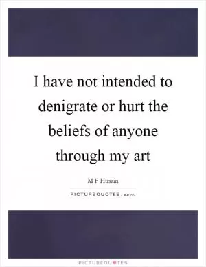 I have not intended to denigrate or hurt the beliefs of anyone through my art Picture Quote #1