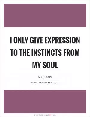 I only give expression to the instincts from my soul Picture Quote #1