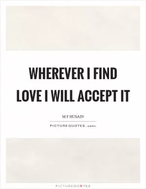 Wherever I find love I will accept it Picture Quote #1