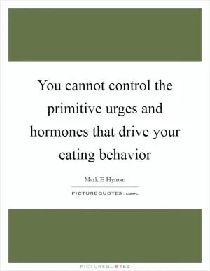 You cannot control the primitive urges and hormones that drive your eating behavior Picture Quote #1