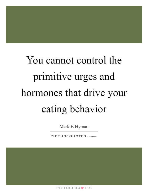 You cannot control the primitive urges and hormones that drive your eating behavior Picture Quote #1