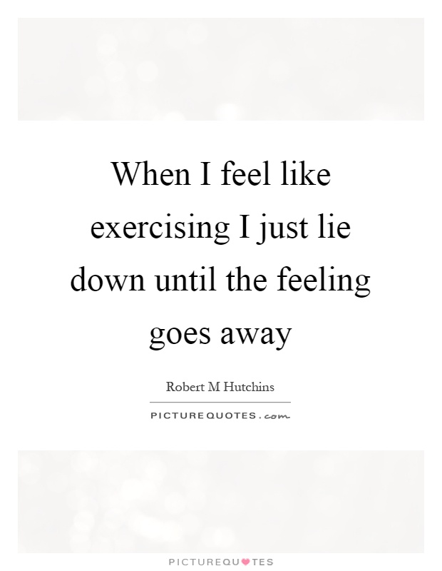 When I feel like exercising I just lie down until the feeling goes away Picture Quote #1
