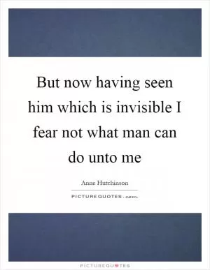 But now having seen him which is invisible I fear not what man can do unto me Picture Quote #1