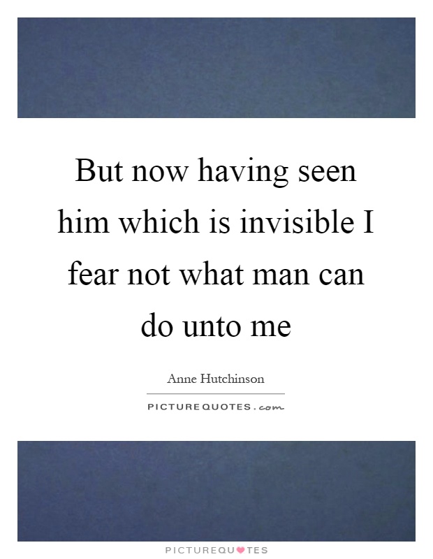 But now having seen him which is invisible I fear not what man can do unto me Picture Quote #1