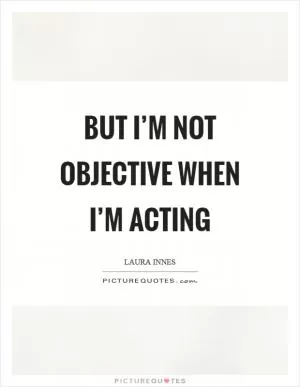 But I’m not objective when I’m acting Picture Quote #1