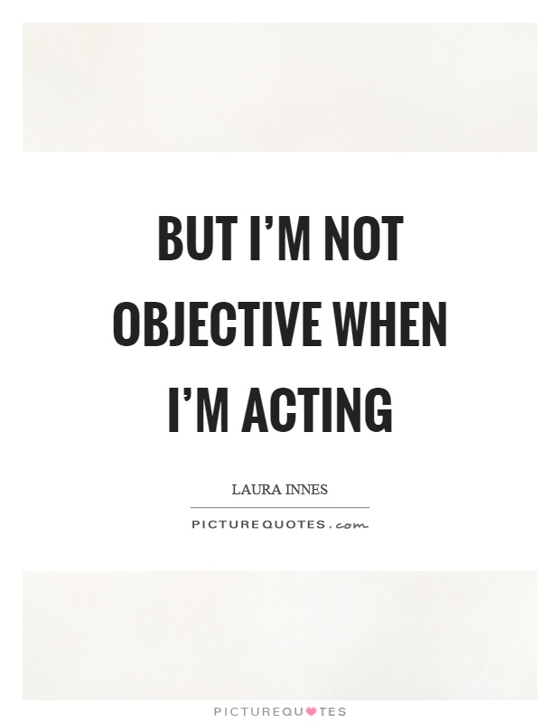 But I'm not objective when I'm acting Picture Quote #1