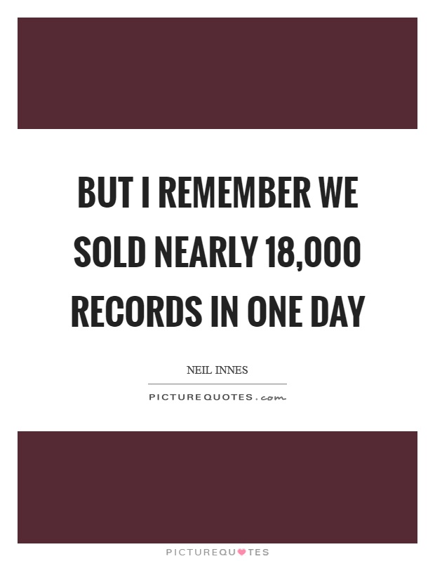 But I remember we sold nearly 18,000 records in one day Picture Quote #1