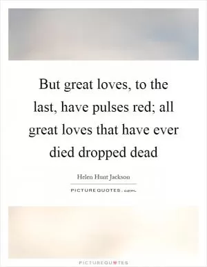 But great loves, to the last, have pulses red; all great loves that have ever died dropped dead Picture Quote #1