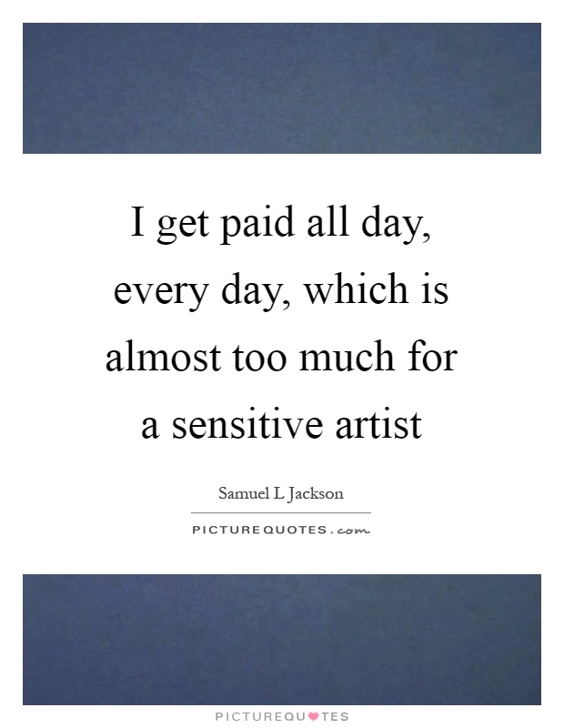 I get paid all day, every day, which is almost too much for a sensitive artist Picture Quote #1