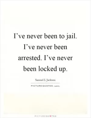 I’ve never been to jail. I’ve never been arrested. I’ve never been locked up Picture Quote #1
