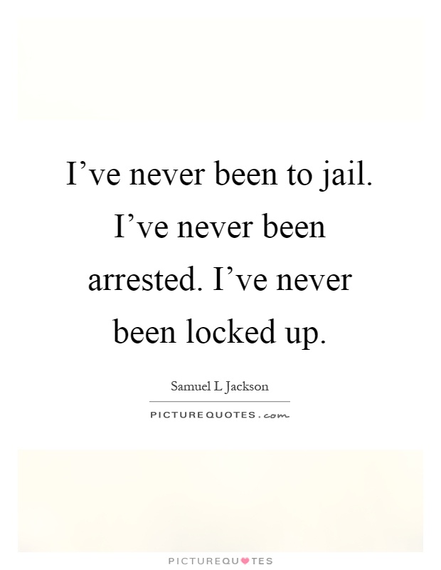 I've never been to jail. I've never been arrested. I've never been locked up Picture Quote #1