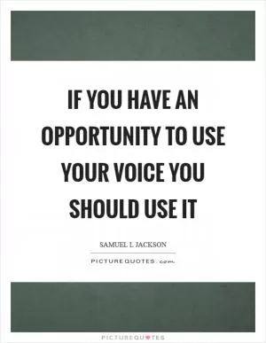If you have an opportunity to use your voice you should use it Picture Quote #1