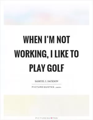 When I’m not working, I like to play golf Picture Quote #1