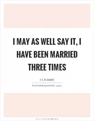 I may as well say it, I have been married three times Picture Quote #1