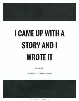 I came up with a story and I wrote it Picture Quote #1