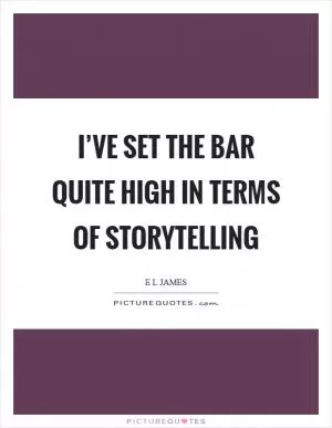 I’ve set the bar quite high in terms of storytelling Picture Quote #1