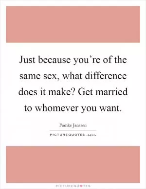 Just because you’re of the same sex, what difference does it make? Get married to whomever you want Picture Quote #1