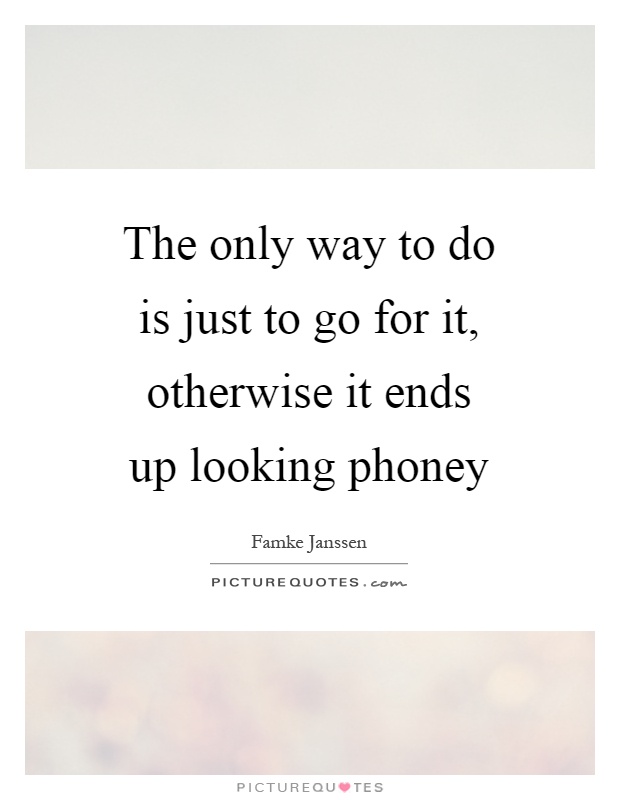 The only way to do is just to go for it, otherwise it ends up looking phoney Picture Quote #1