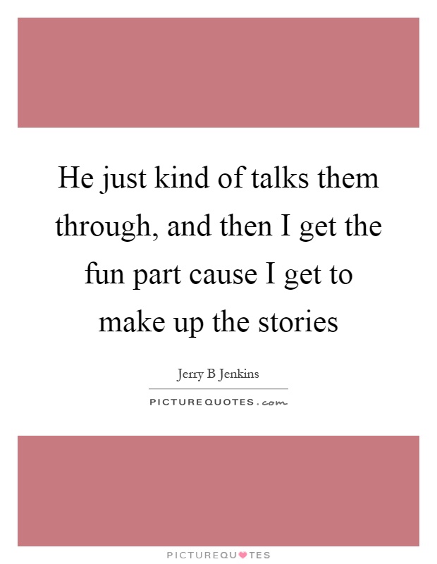 He just kind of talks them through, and then I get the fun part cause I get to make up the stories Picture Quote #1