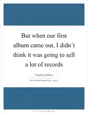 But when our first album came out, I didn’t think it was going to sell a lot of records Picture Quote #1